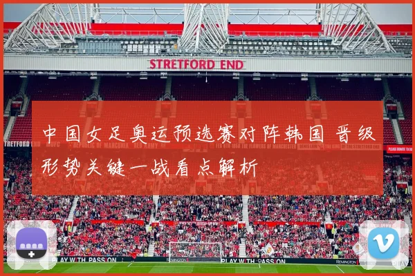 中国女足奥运预选赛对阵韩国 晋级形势关键一战看点解析